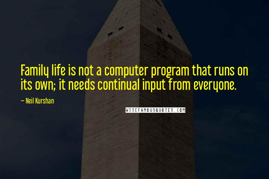 Neil Kurshan Quotes: Family life is not a computer program that runs on its own; it needs continual input from everyone.