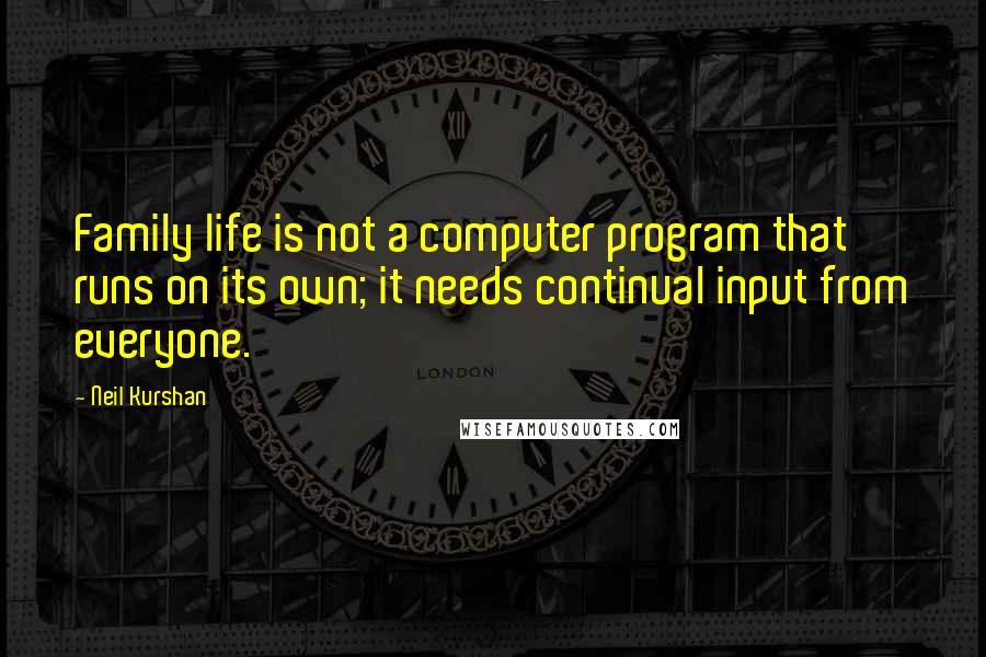 Neil Kurshan Quotes: Family life is not a computer program that runs on its own; it needs continual input from everyone.