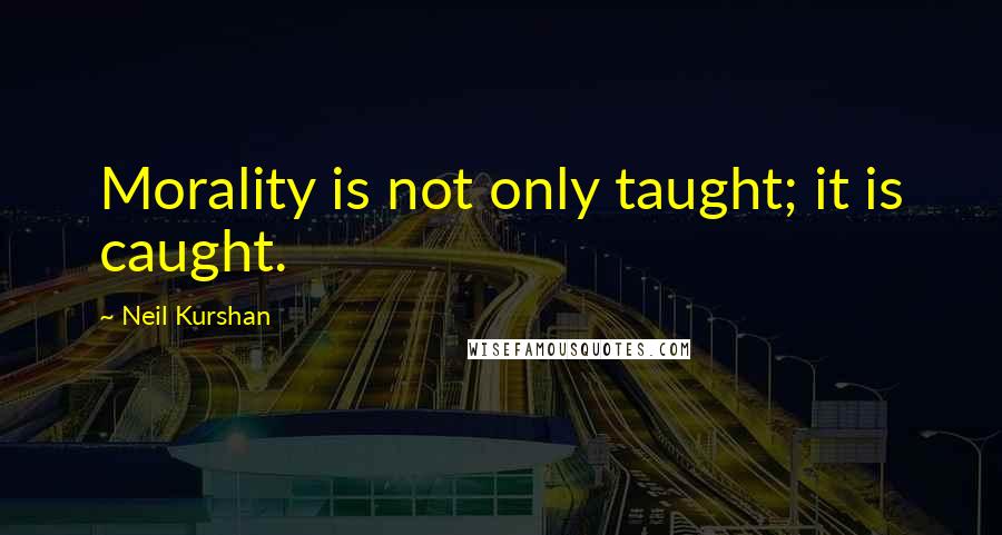 Neil Kurshan Quotes: Morality is not only taught; it is caught.