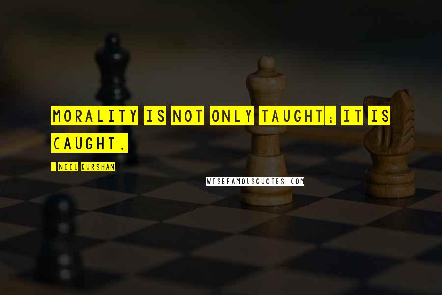 Neil Kurshan Quotes: Morality is not only taught; it is caught.