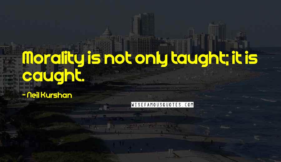 Neil Kurshan Quotes: Morality is not only taught; it is caught.