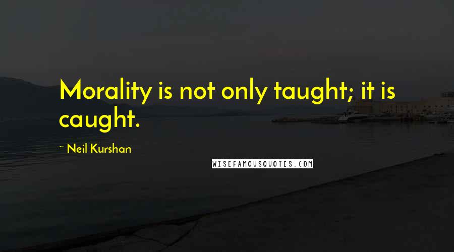 Neil Kurshan Quotes: Morality is not only taught; it is caught.