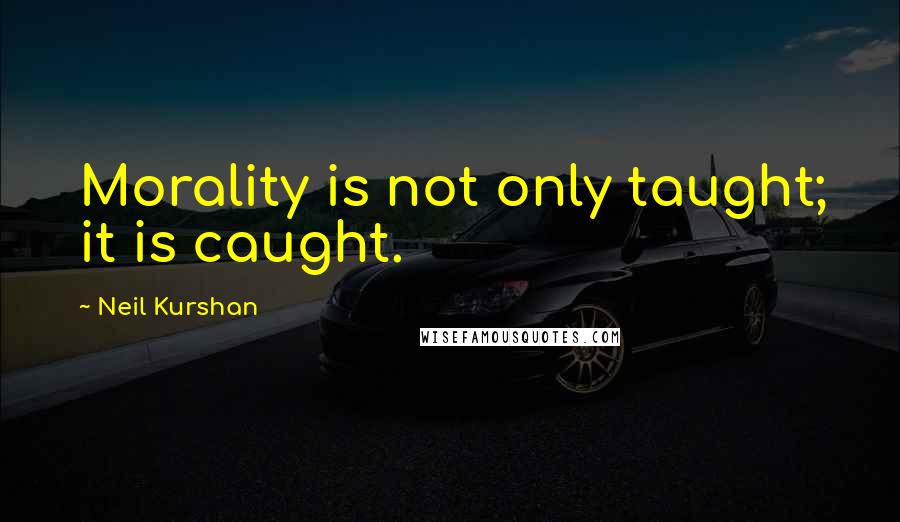 Neil Kurshan Quotes: Morality is not only taught; it is caught.