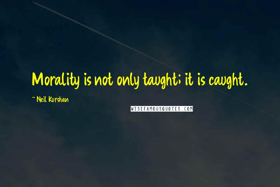 Neil Kurshan Quotes: Morality is not only taught; it is caught.