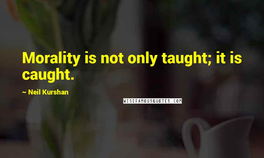 Neil Kurshan Quotes: Morality is not only taught; it is caught.