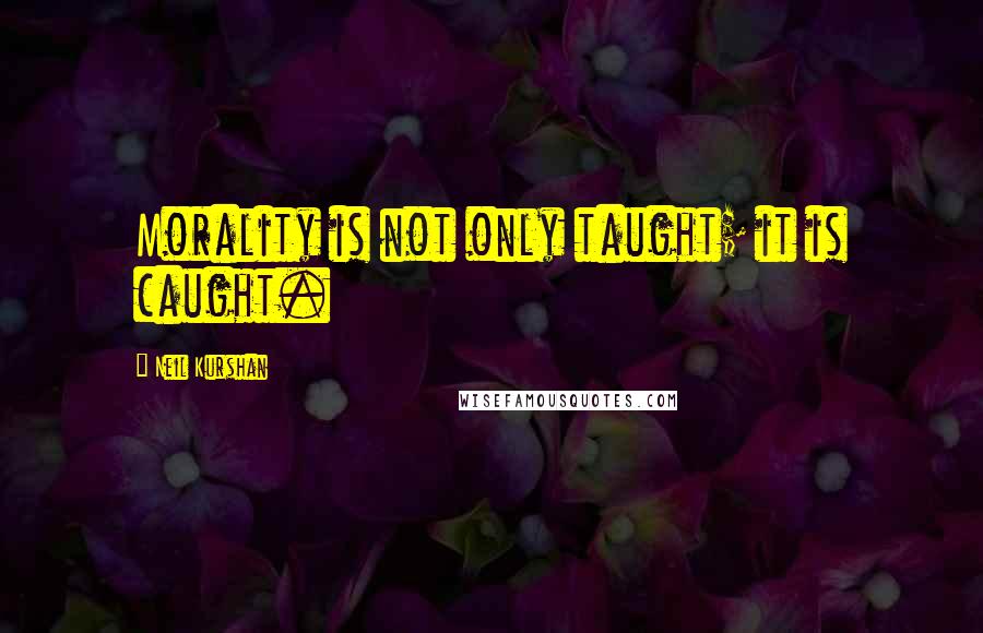 Neil Kurshan Quotes: Morality is not only taught; it is caught.