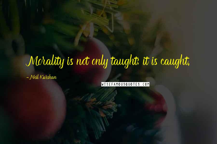 Neil Kurshan Quotes: Morality is not only taught; it is caught.