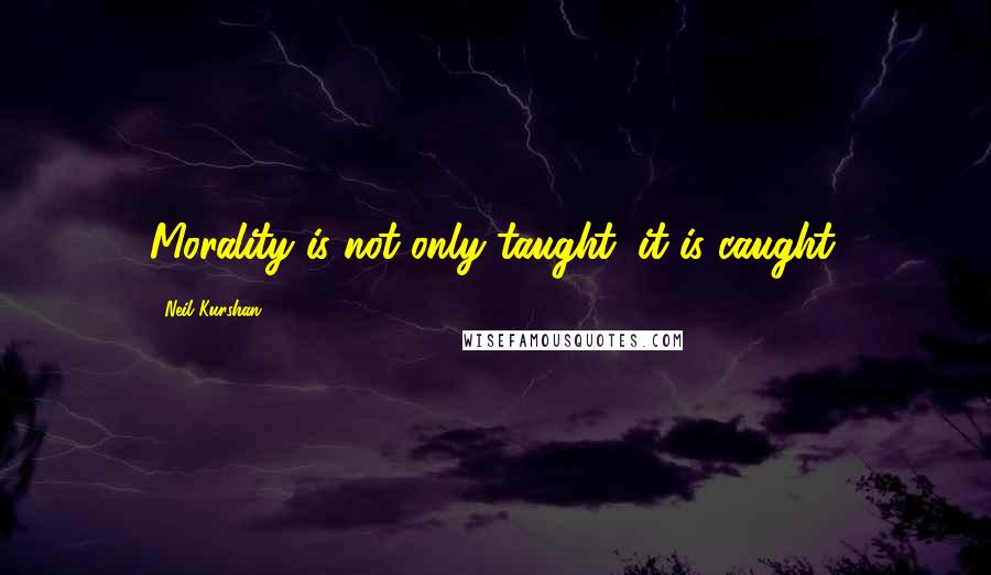 Neil Kurshan Quotes: Morality is not only taught; it is caught.