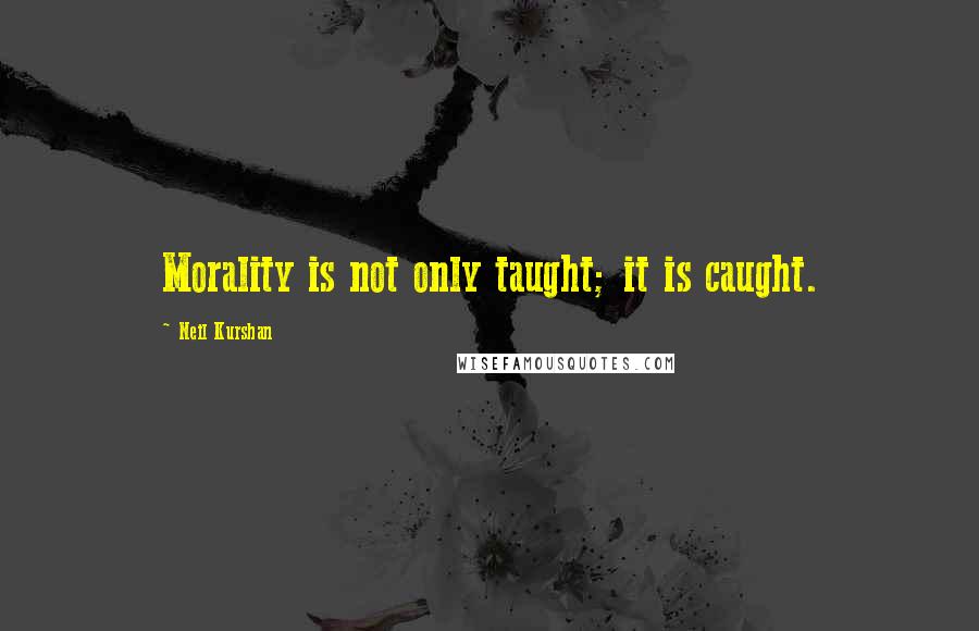 Neil Kurshan Quotes: Morality is not only taught; it is caught.