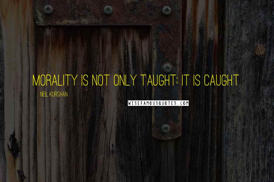 Neil Kurshan Quotes: Morality is not only taught; it is caught.