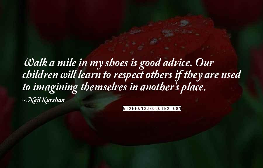 Neil Kurshan Quotes: Walk a mile in my shoes is good advice. Our children will learn to respect others if they are used to imagining themselves in another's place.