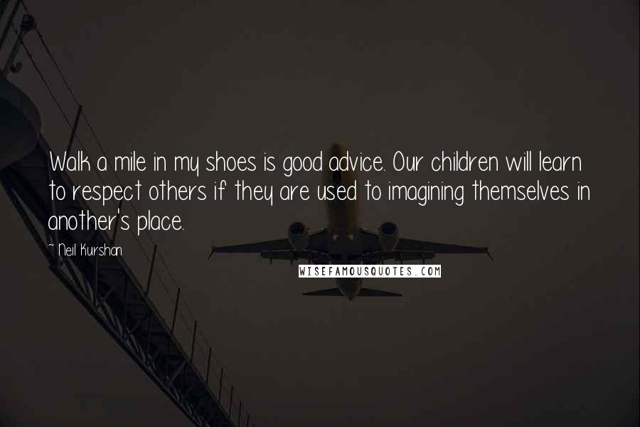 Neil Kurshan Quotes: Walk a mile in my shoes is good advice. Our children will learn to respect others if they are used to imagining themselves in another's place.