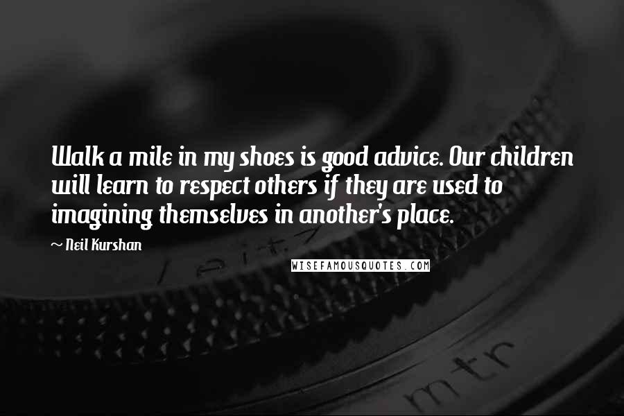 Neil Kurshan Quotes: Walk a mile in my shoes is good advice. Our children will learn to respect others if they are used to imagining themselves in another's place.