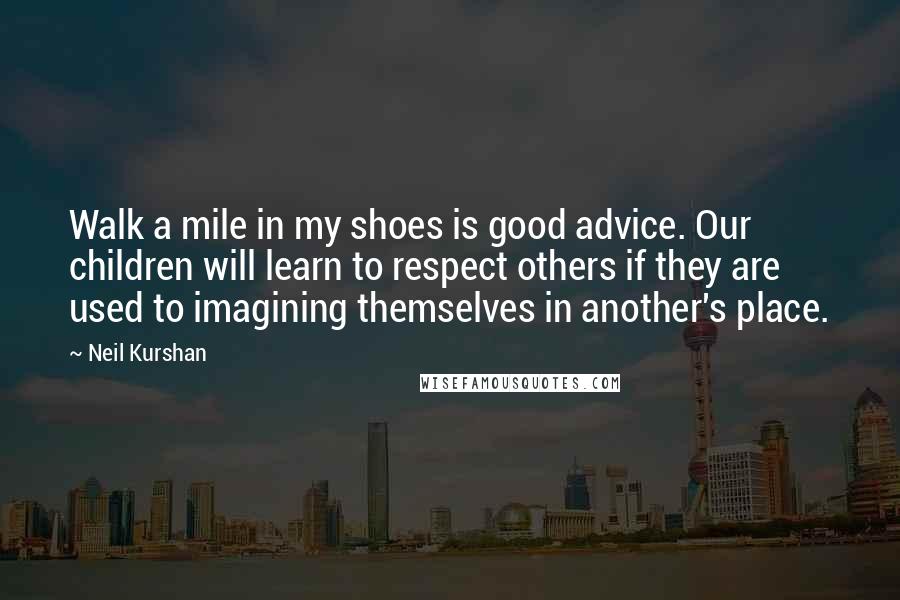 Neil Kurshan Quotes: Walk a mile in my shoes is good advice. Our children will learn to respect others if they are used to imagining themselves in another's place.