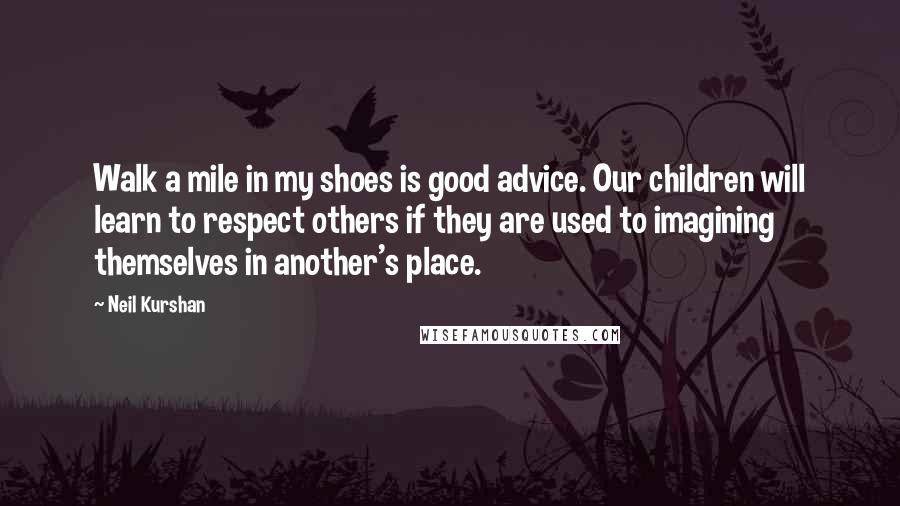 Neil Kurshan Quotes: Walk a mile in my shoes is good advice. Our children will learn to respect others if they are used to imagining themselves in another's place.