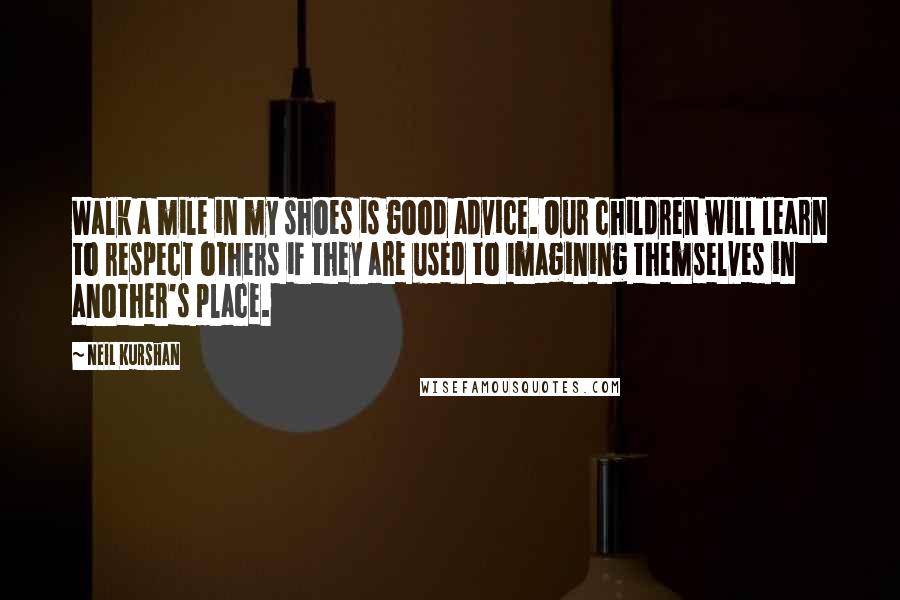 Neil Kurshan Quotes: Walk a mile in my shoes is good advice. Our children will learn to respect others if they are used to imagining themselves in another's place.