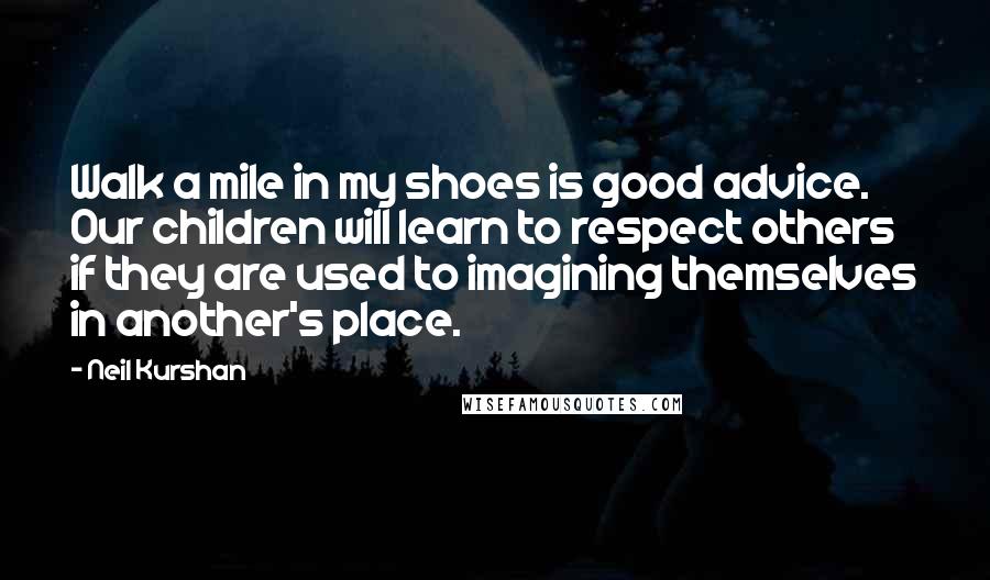Neil Kurshan Quotes: Walk a mile in my shoes is good advice. Our children will learn to respect others if they are used to imagining themselves in another's place.