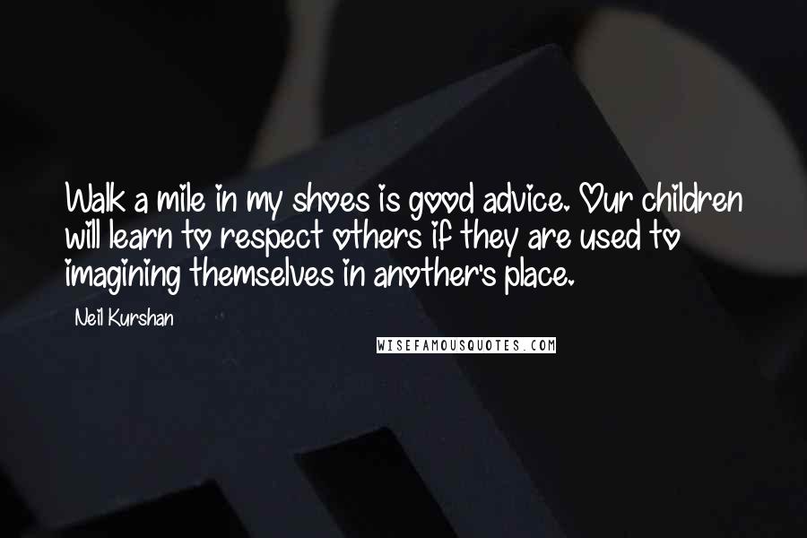 Neil Kurshan Quotes: Walk a mile in my shoes is good advice. Our children will learn to respect others if they are used to imagining themselves in another's place.