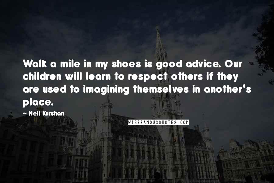 Neil Kurshan Quotes: Walk a mile in my shoes is good advice. Our children will learn to respect others if they are used to imagining themselves in another's place.