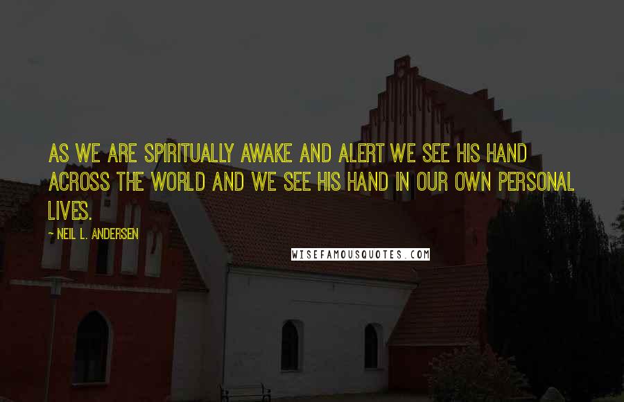 Neil L. Andersen Quotes: As we are spiritually awake and alert we see His hand across the world and we see His hand in our own personal lives.