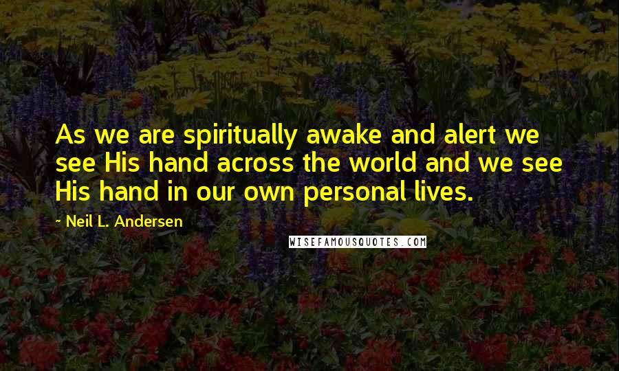 Neil L. Andersen Quotes: As we are spiritually awake and alert we see His hand across the world and we see His hand in our own personal lives.