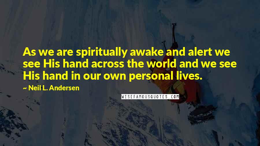 Neil L. Andersen Quotes: As we are spiritually awake and alert we see His hand across the world and we see His hand in our own personal lives.