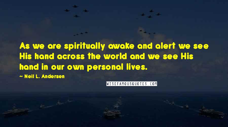 Neil L. Andersen Quotes: As we are spiritually awake and alert we see His hand across the world and we see His hand in our own personal lives.