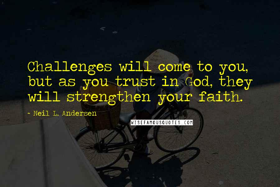 Neil L. Andersen Quotes: Challenges will come to you, but as you trust in God, they will strengthen your faith.