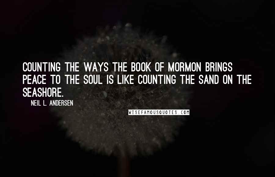 Neil L. Andersen Quotes: Counting the ways the Book of Mormon brings peace to the soul is like counting the sand on the seashore.