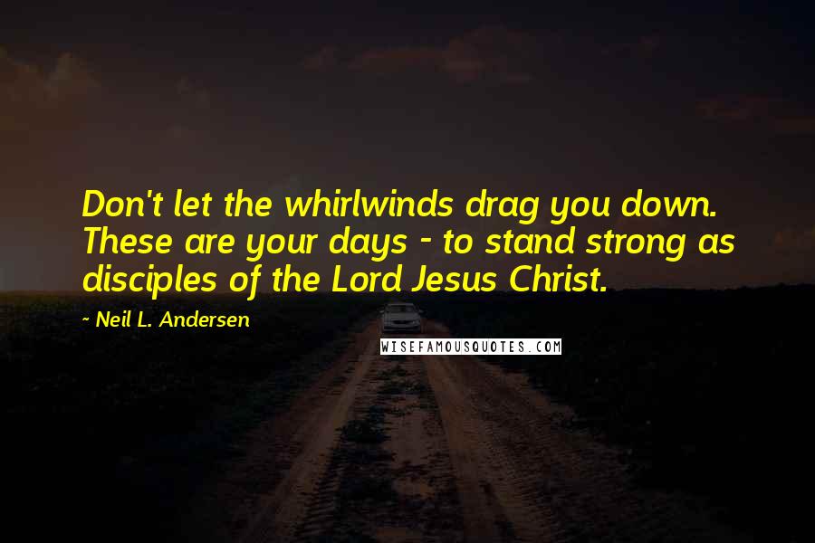 Neil L. Andersen Quotes: Don't let the whirlwinds drag you down. These are your days - to stand strong as disciples of the Lord Jesus Christ.