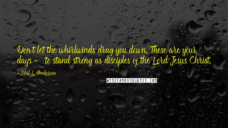 Neil L. Andersen Quotes: Don't let the whirlwinds drag you down. These are your days - to stand strong as disciples of the Lord Jesus Christ.