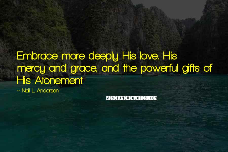 Neil L. Andersen Quotes: Embrace more deeply His love, His mercy and grace, and the powerful gifts of His Atonement.