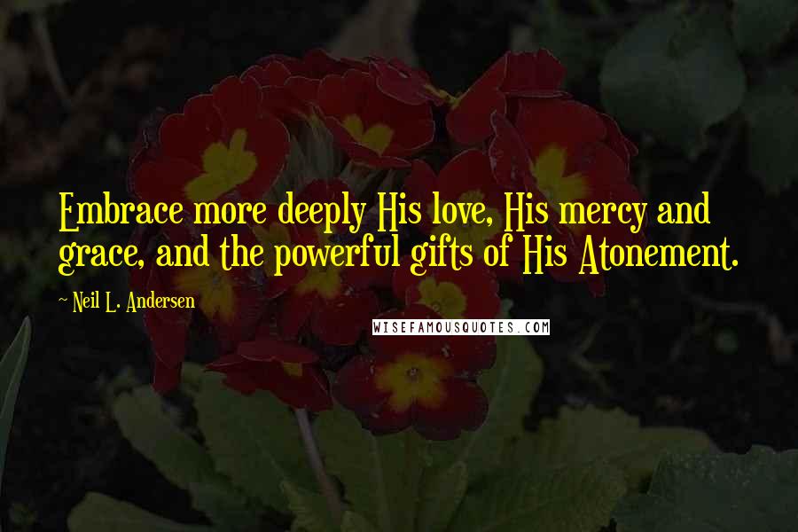 Neil L. Andersen Quotes: Embrace more deeply His love, His mercy and grace, and the powerful gifts of His Atonement.