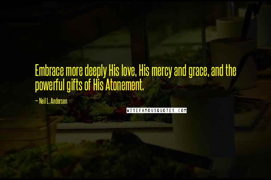 Neil L. Andersen Quotes: Embrace more deeply His love, His mercy and grace, and the powerful gifts of His Atonement.