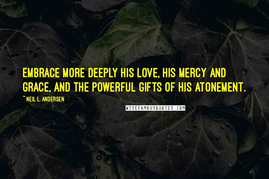 Neil L. Andersen Quotes: Embrace more deeply His love, His mercy and grace, and the powerful gifts of His Atonement.