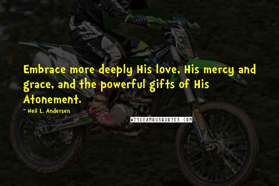 Neil L. Andersen Quotes: Embrace more deeply His love, His mercy and grace, and the powerful gifts of His Atonement.