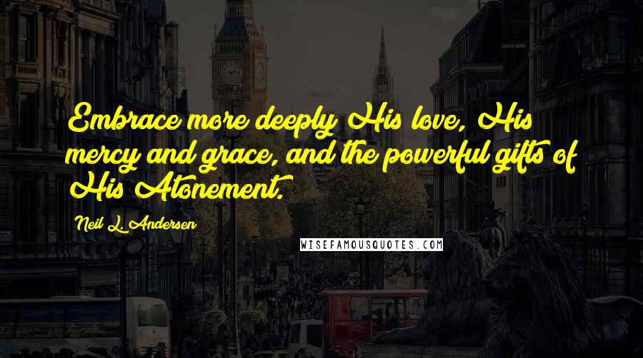 Neil L. Andersen Quotes: Embrace more deeply His love, His mercy and grace, and the powerful gifts of His Atonement.