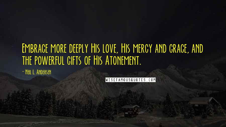 Neil L. Andersen Quotes: Embrace more deeply His love, His mercy and grace, and the powerful gifts of His Atonement.