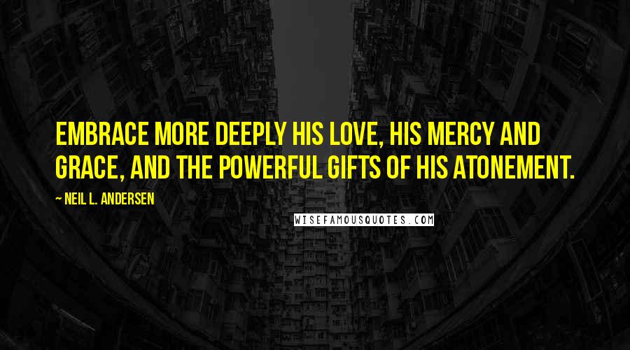 Neil L. Andersen Quotes: Embrace more deeply His love, His mercy and grace, and the powerful gifts of His Atonement.