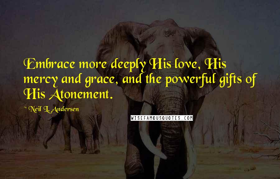 Neil L. Andersen Quotes: Embrace more deeply His love, His mercy and grace, and the powerful gifts of His Atonement.