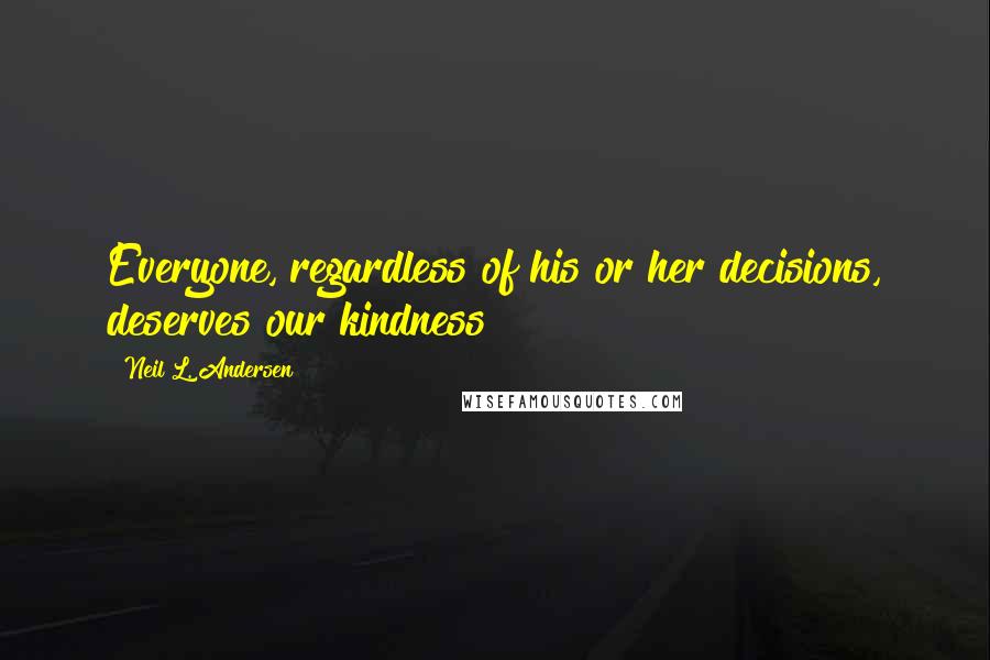 Neil L. Andersen Quotes: Everyone, regardless of his or her decisions, deserves our kindness!