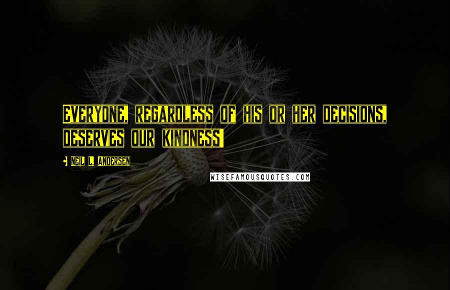 Neil L. Andersen Quotes: Everyone, regardless of his or her decisions, deserves our kindness!