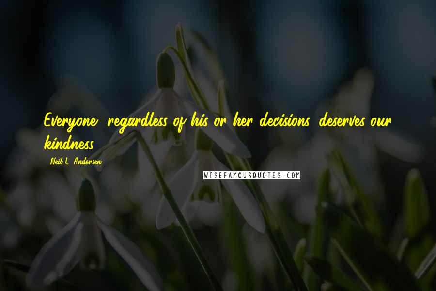 Neil L. Andersen Quotes: Everyone, regardless of his or her decisions, deserves our kindness!