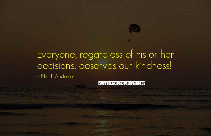 Neil L. Andersen Quotes: Everyone, regardless of his or her decisions, deserves our kindness!