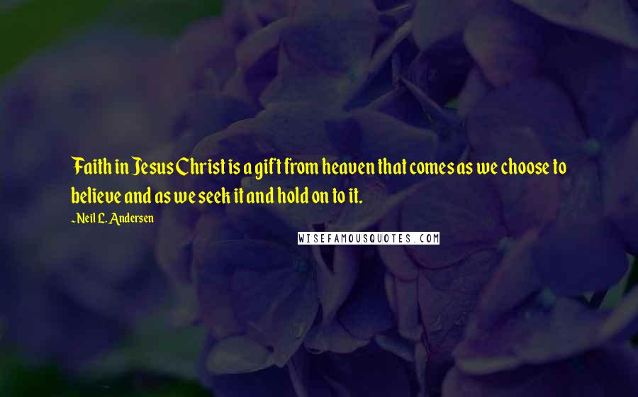 Neil L. Andersen Quotes: Faith in Jesus Christ is a gift from heaven that comes as we choose to believe and as we seek it and hold on to it.