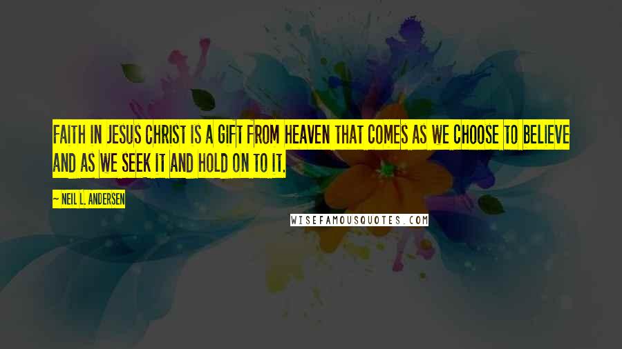 Neil L. Andersen Quotes: Faith in Jesus Christ is a gift from heaven that comes as we choose to believe and as we seek it and hold on to it.