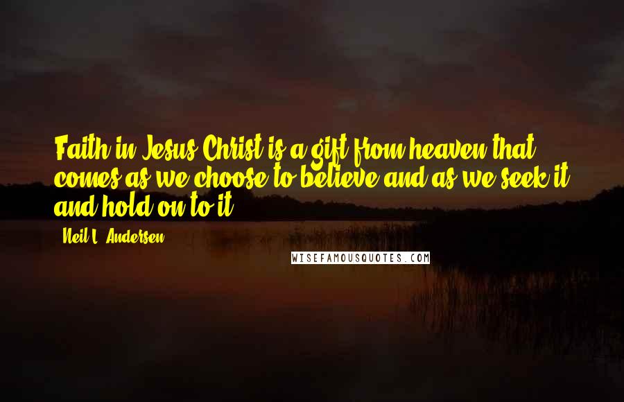 Neil L. Andersen Quotes: Faith in Jesus Christ is a gift from heaven that comes as we choose to believe and as we seek it and hold on to it.