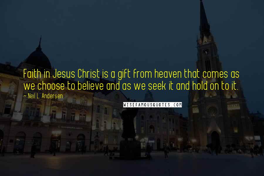 Neil L. Andersen Quotes: Faith in Jesus Christ is a gift from heaven that comes as we choose to believe and as we seek it and hold on to it.