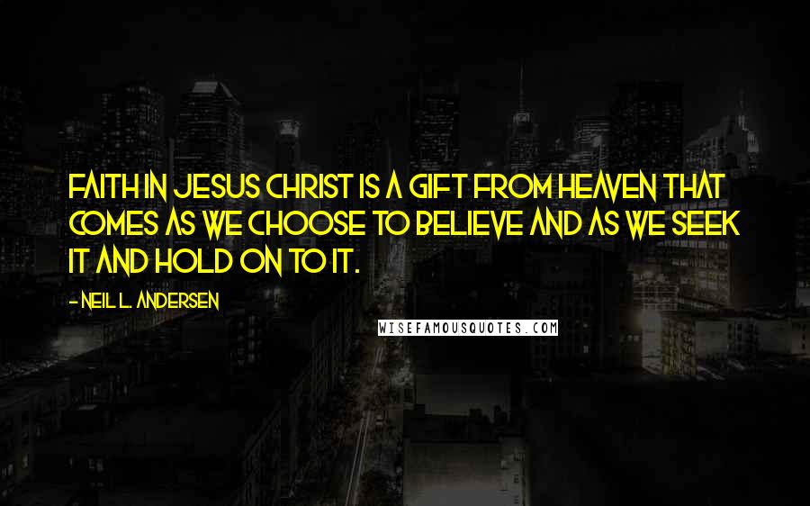 Neil L. Andersen Quotes: Faith in Jesus Christ is a gift from heaven that comes as we choose to believe and as we seek it and hold on to it.