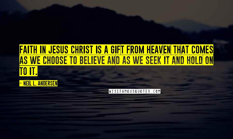 Neil L. Andersen Quotes: Faith in Jesus Christ is a gift from heaven that comes as we choose to believe and as we seek it and hold on to it.